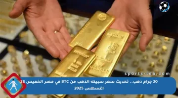20 جرام ذهب.. تحديث سعر سبيكة الذهب من BTC في مصر الخميس 28 أغسطس 2025